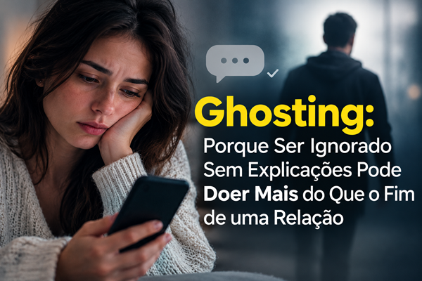 Ghosting: Porque Ser Ignorado Sem Explicações Pode Doer Mais do Que o Fim de uma Relação